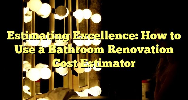 Estimating Excellence: How to Use a Bathroom Renovation Cost Estimator 